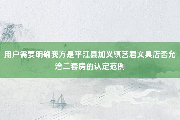 用户需要明确我方是平江县加义镇艺君文具店否允洽二套房的认定范例